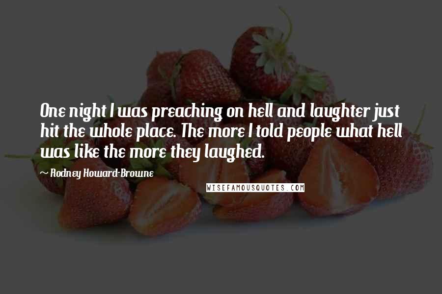 Rodney Howard-Browne Quotes: One night I was preaching on hell and laughter just hit the whole place. The more I told people what hell was like the more they laughed.