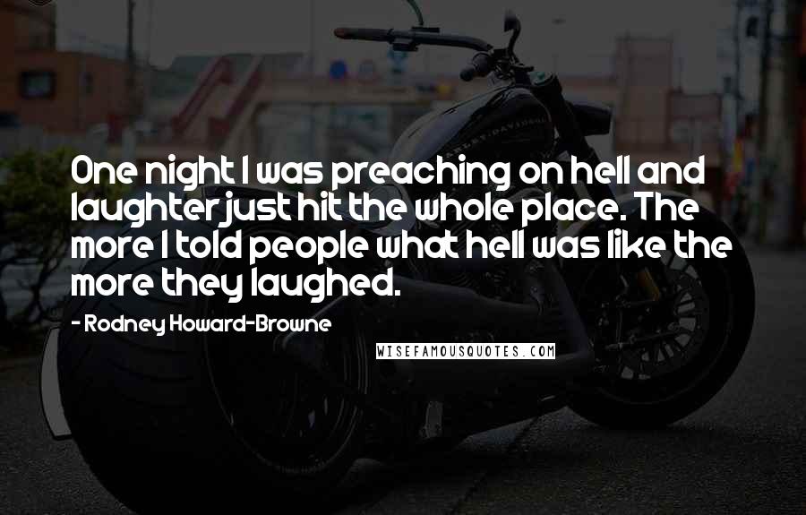 Rodney Howard-Browne Quotes: One night I was preaching on hell and laughter just hit the whole place. The more I told people what hell was like the more they laughed.