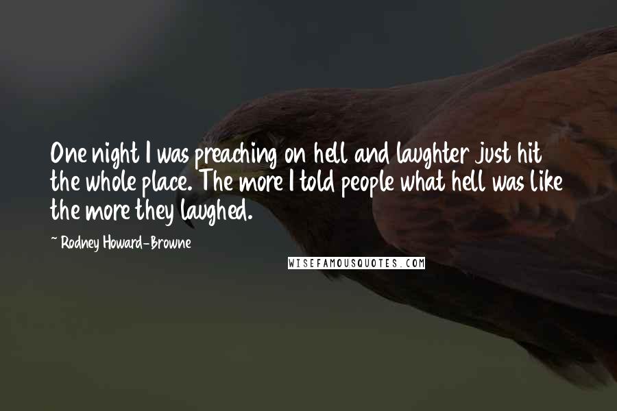 Rodney Howard-Browne Quotes: One night I was preaching on hell and laughter just hit the whole place. The more I told people what hell was like the more they laughed.