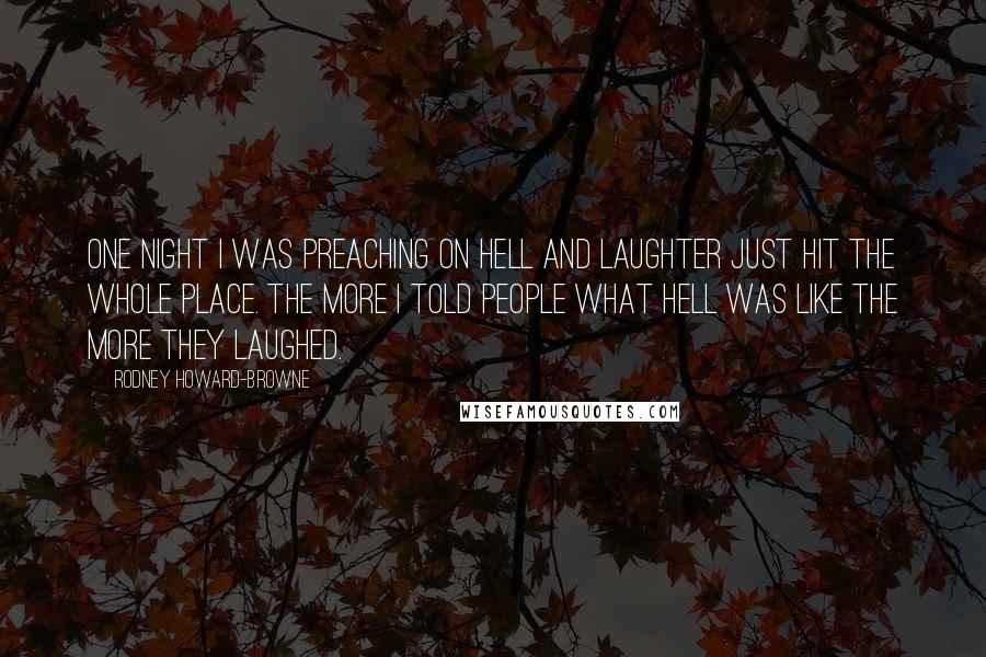 Rodney Howard-Browne Quotes: One night I was preaching on hell and laughter just hit the whole place. The more I told people what hell was like the more they laughed.