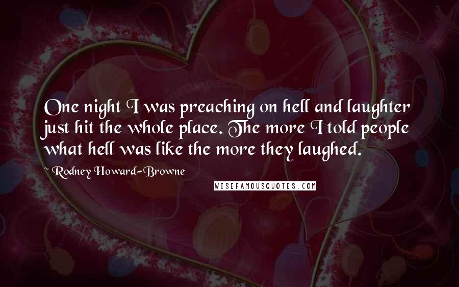 Rodney Howard-Browne Quotes: One night I was preaching on hell and laughter just hit the whole place. The more I told people what hell was like the more they laughed.