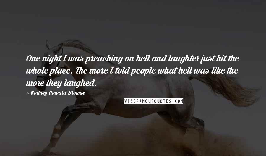 Rodney Howard-Browne Quotes: One night I was preaching on hell and laughter just hit the whole place. The more I told people what hell was like the more they laughed.