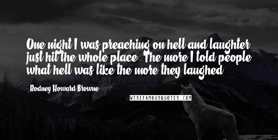 Rodney Howard-Browne Quotes: One night I was preaching on hell and laughter just hit the whole place. The more I told people what hell was like the more they laughed.