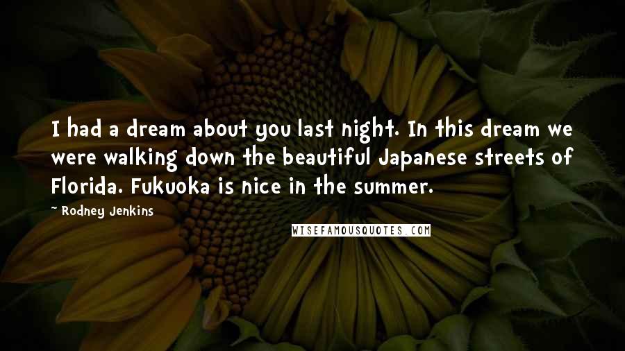 Rodney Jenkins Quotes: I had a dream about you last night. In this dream we were walking down the beautiful Japanese streets of Florida. Fukuoka is nice in the summer.