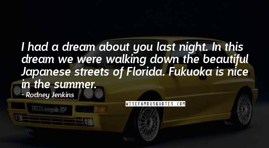 Rodney Jenkins Quotes: I had a dream about you last night. In this dream we were walking down the beautiful Japanese streets of Florida. Fukuoka is nice in the summer.