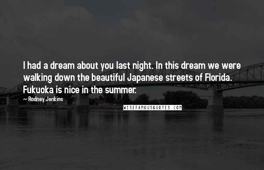 Rodney Jenkins Quotes: I had a dream about you last night. In this dream we were walking down the beautiful Japanese streets of Florida. Fukuoka is nice in the summer.
