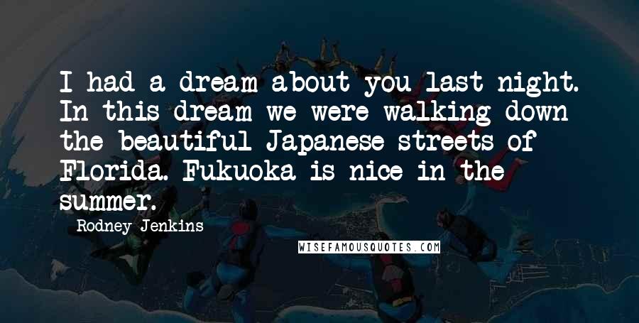 Rodney Jenkins Quotes: I had a dream about you last night. In this dream we were walking down the beautiful Japanese streets of Florida. Fukuoka is nice in the summer.
