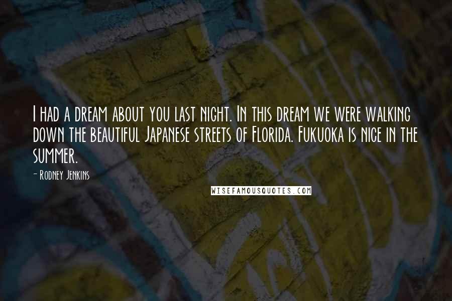 Rodney Jenkins Quotes: I had a dream about you last night. In this dream we were walking down the beautiful Japanese streets of Florida. Fukuoka is nice in the summer.