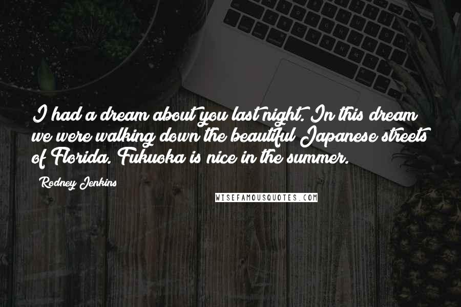 Rodney Jenkins Quotes: I had a dream about you last night. In this dream we were walking down the beautiful Japanese streets of Florida. Fukuoka is nice in the summer.