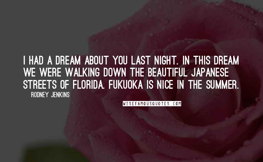 Rodney Jenkins Quotes: I had a dream about you last night. In this dream we were walking down the beautiful Japanese streets of Florida. Fukuoka is nice in the summer.