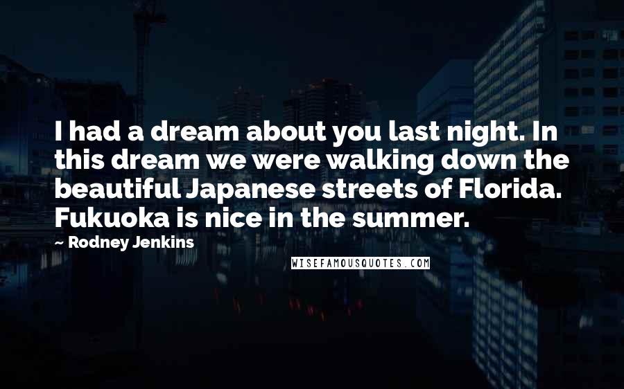 Rodney Jenkins Quotes: I had a dream about you last night. In this dream we were walking down the beautiful Japanese streets of Florida. Fukuoka is nice in the summer.