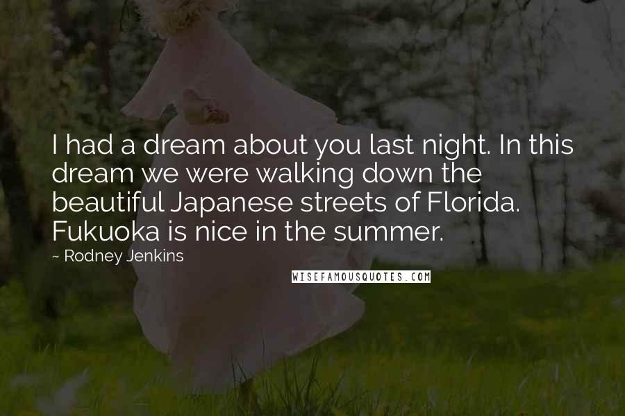 Rodney Jenkins Quotes: I had a dream about you last night. In this dream we were walking down the beautiful Japanese streets of Florida. Fukuoka is nice in the summer.