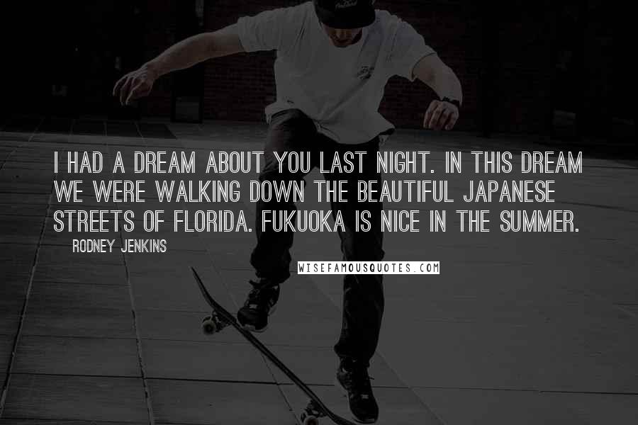 Rodney Jenkins Quotes: I had a dream about you last night. In this dream we were walking down the beautiful Japanese streets of Florida. Fukuoka is nice in the summer.