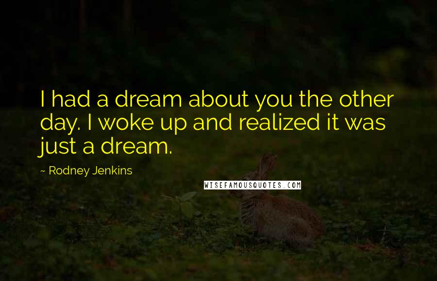 Rodney Jenkins Quotes: I had a dream about you the other day. I woke up and realized it was just a dream.