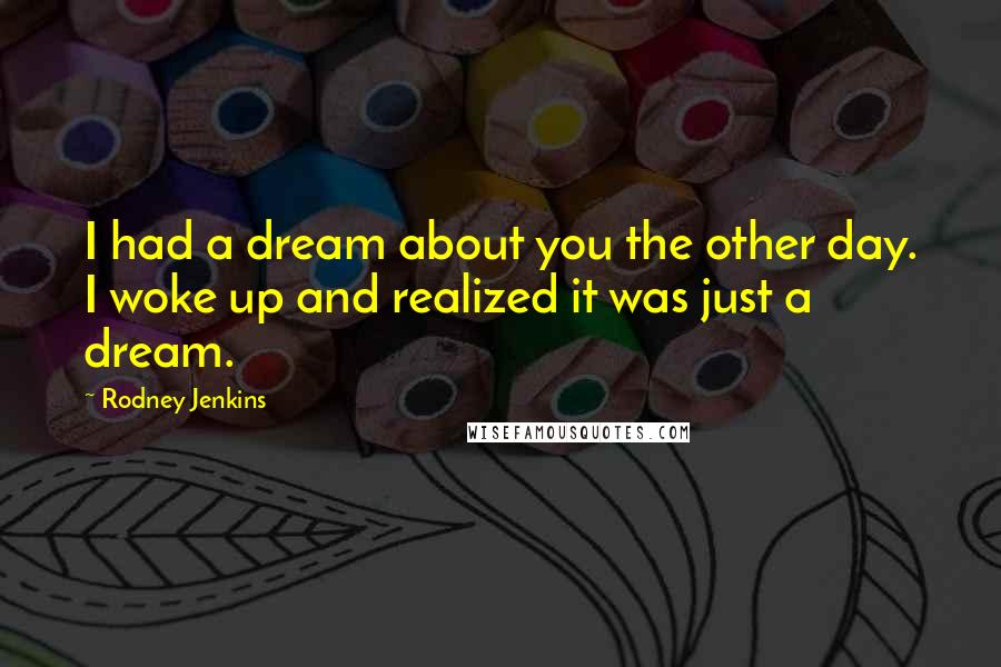 Rodney Jenkins Quotes: I had a dream about you the other day. I woke up and realized it was just a dream.