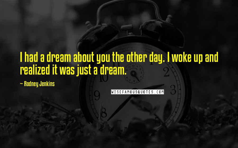 Rodney Jenkins Quotes: I had a dream about you the other day. I woke up and realized it was just a dream.