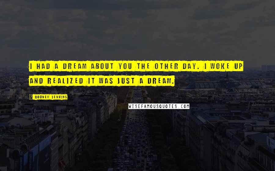 Rodney Jenkins Quotes: I had a dream about you the other day. I woke up and realized it was just a dream.