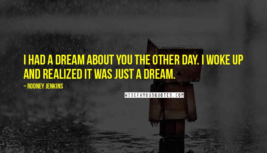 Rodney Jenkins Quotes: I had a dream about you the other day. I woke up and realized it was just a dream.