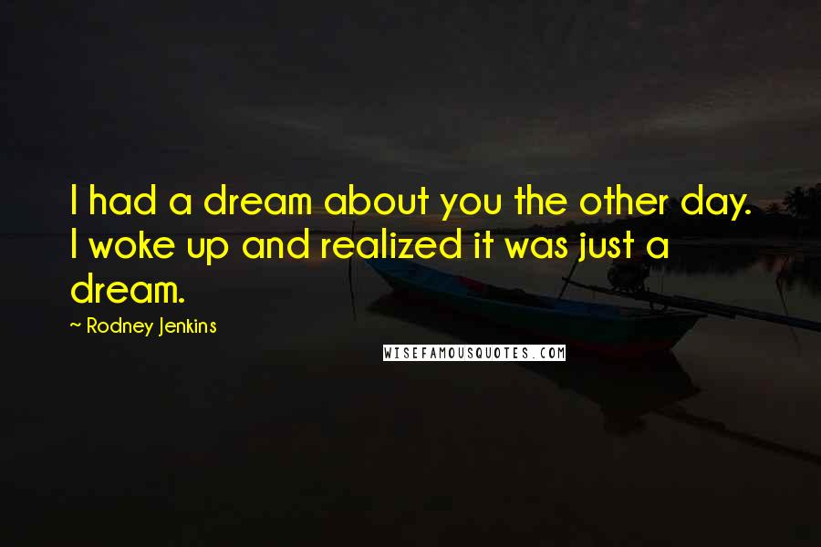 Rodney Jenkins Quotes: I had a dream about you the other day. I woke up and realized it was just a dream.
