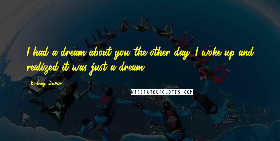 Rodney Jenkins Quotes: I had a dream about you the other day. I woke up and realized it was just a dream.