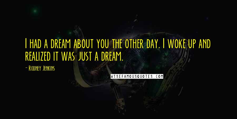 Rodney Jenkins Quotes: I had a dream about you the other day. I woke up and realized it was just a dream.