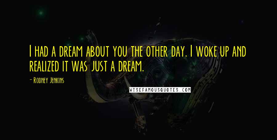 Rodney Jenkins Quotes: I had a dream about you the other day. I woke up and realized it was just a dream.