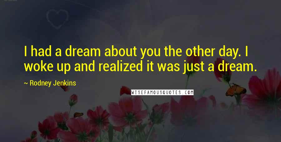 Rodney Jenkins Quotes: I had a dream about you the other day. I woke up and realized it was just a dream.