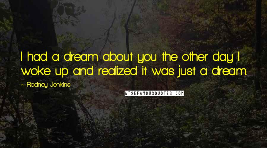 Rodney Jenkins Quotes: I had a dream about you the other day. I woke up and realized it was just a dream.