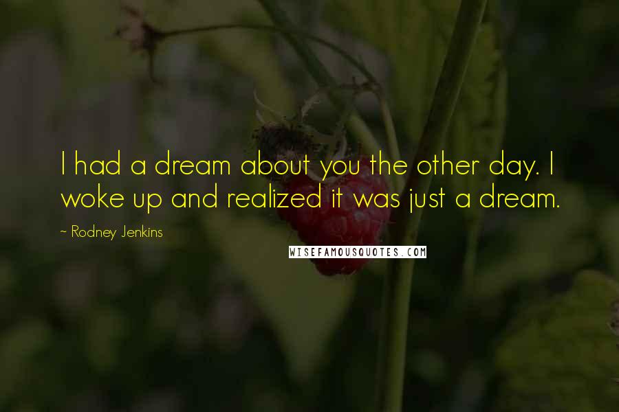 Rodney Jenkins Quotes: I had a dream about you the other day. I woke up and realized it was just a dream.