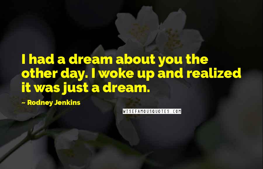 Rodney Jenkins Quotes: I had a dream about you the other day. I woke up and realized it was just a dream.