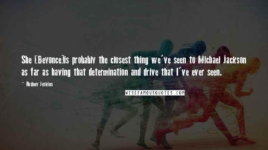 Rodney Jerkins Quotes: She [Beyonce]is probably the closest thing we've seen to Michael Jackson as far as having that determination and drive that I've ever seen.