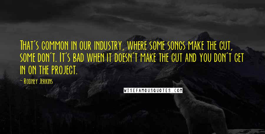 Rodney Jerkins Quotes: That's common in our industry, where some songs make the cut, some don't. It's bad when it doesn't make the cut and you don't get in on the project.