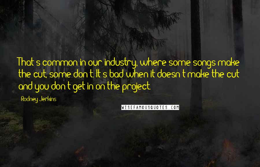 Rodney Jerkins Quotes: That's common in our industry, where some songs make the cut, some don't. It's bad when it doesn't make the cut and you don't get in on the project.