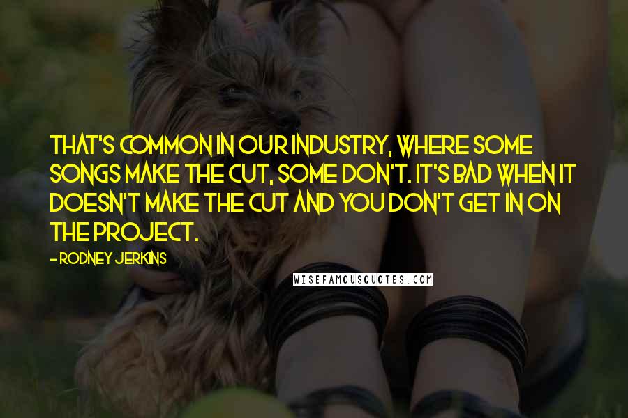 Rodney Jerkins Quotes: That's common in our industry, where some songs make the cut, some don't. It's bad when it doesn't make the cut and you don't get in on the project.