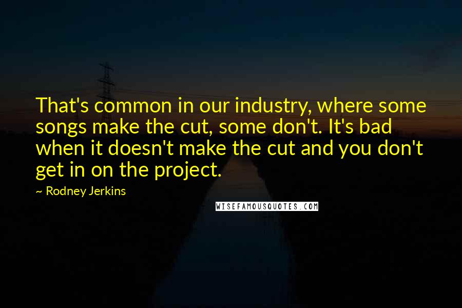 Rodney Jerkins Quotes: That's common in our industry, where some songs make the cut, some don't. It's bad when it doesn't make the cut and you don't get in on the project.