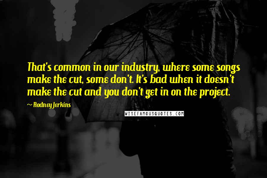 Rodney Jerkins Quotes: That's common in our industry, where some songs make the cut, some don't. It's bad when it doesn't make the cut and you don't get in on the project.