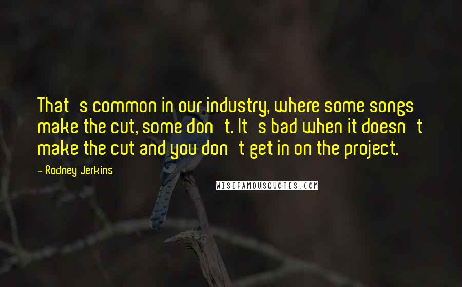 Rodney Jerkins Quotes: That's common in our industry, where some songs make the cut, some don't. It's bad when it doesn't make the cut and you don't get in on the project.