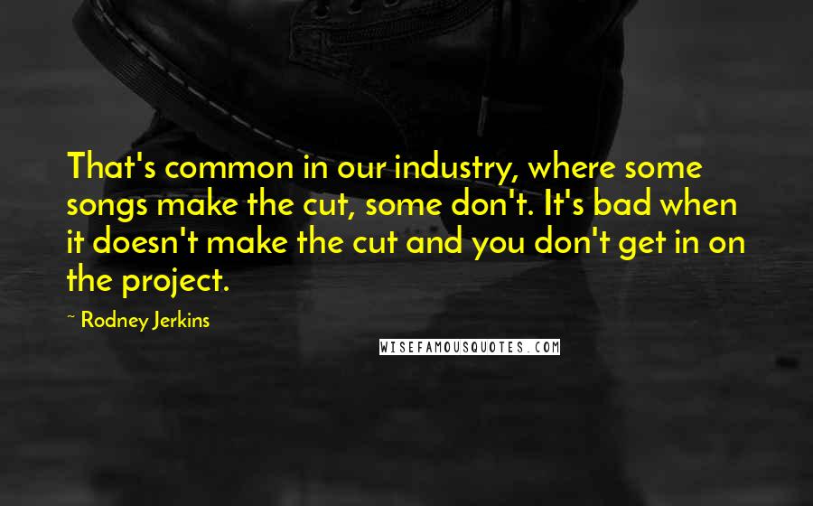 Rodney Jerkins Quotes: That's common in our industry, where some songs make the cut, some don't. It's bad when it doesn't make the cut and you don't get in on the project.