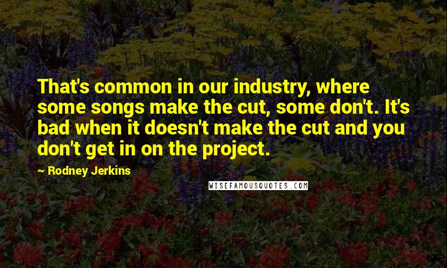 Rodney Jerkins Quotes: That's common in our industry, where some songs make the cut, some don't. It's bad when it doesn't make the cut and you don't get in on the project.