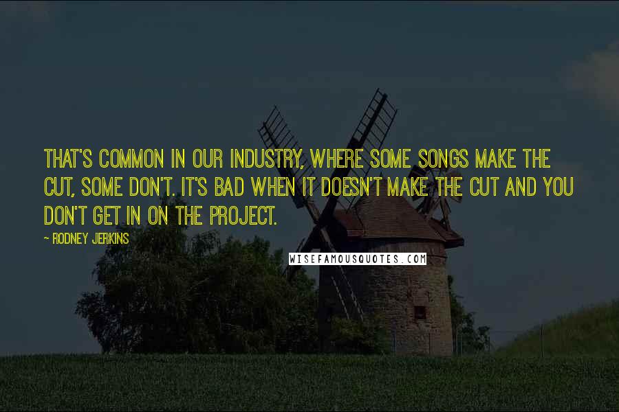 Rodney Jerkins Quotes: That's common in our industry, where some songs make the cut, some don't. It's bad when it doesn't make the cut and you don't get in on the project.