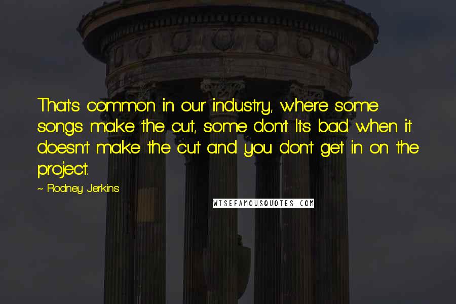 Rodney Jerkins Quotes: That's common in our industry, where some songs make the cut, some don't. It's bad when it doesn't make the cut and you don't get in on the project.