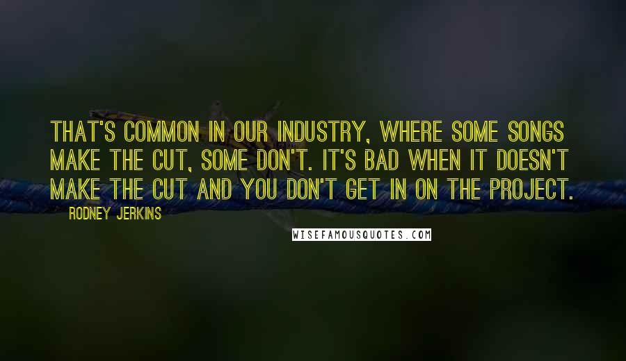 Rodney Jerkins Quotes: That's common in our industry, where some songs make the cut, some don't. It's bad when it doesn't make the cut and you don't get in on the project.