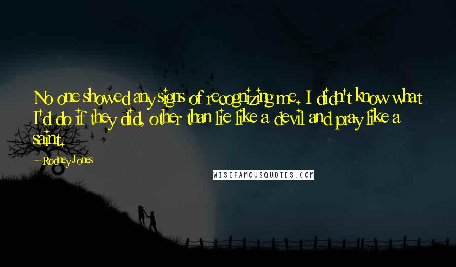 Rodney Jones Quotes: No one showed any signs of recognizing me. I didn't know what I'd do if they did, other than lie like a devil and pray like a saint.