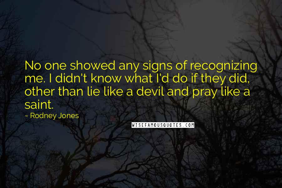 Rodney Jones Quotes: No one showed any signs of recognizing me. I didn't know what I'd do if they did, other than lie like a devil and pray like a saint.