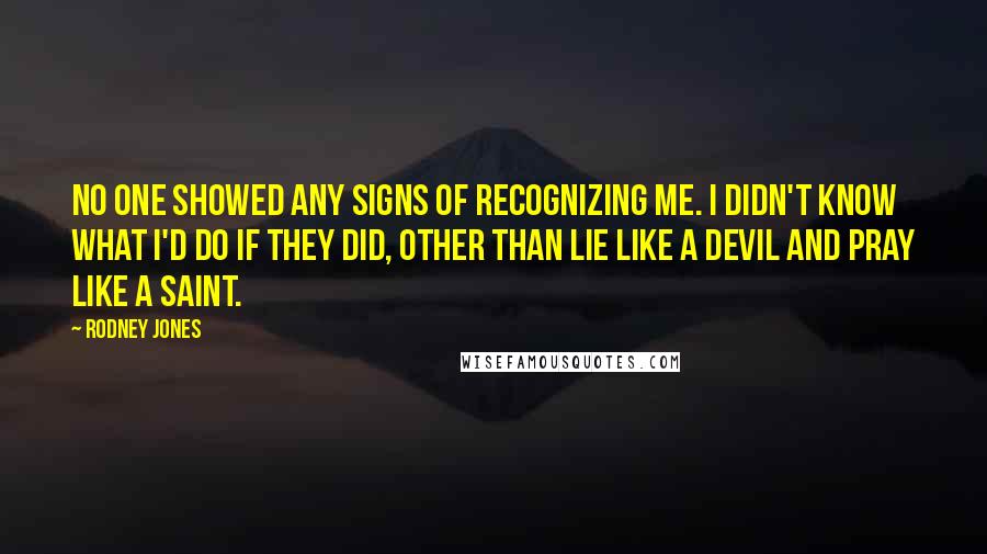 Rodney Jones Quotes: No one showed any signs of recognizing me. I didn't know what I'd do if they did, other than lie like a devil and pray like a saint.