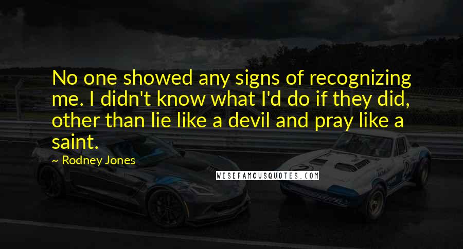 Rodney Jones Quotes: No one showed any signs of recognizing me. I didn't know what I'd do if they did, other than lie like a devil and pray like a saint.