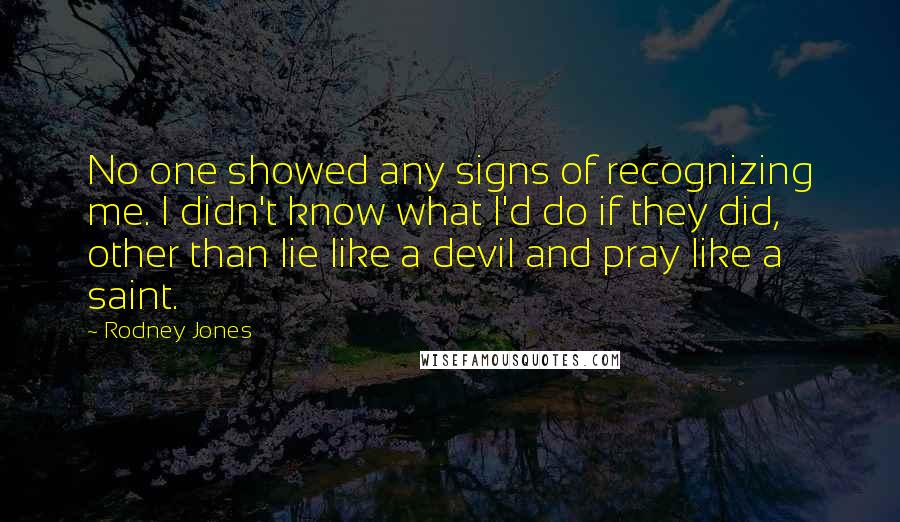 Rodney Jones Quotes: No one showed any signs of recognizing me. I didn't know what I'd do if they did, other than lie like a devil and pray like a saint.