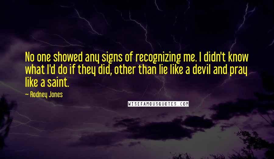 Rodney Jones Quotes: No one showed any signs of recognizing me. I didn't know what I'd do if they did, other than lie like a devil and pray like a saint.