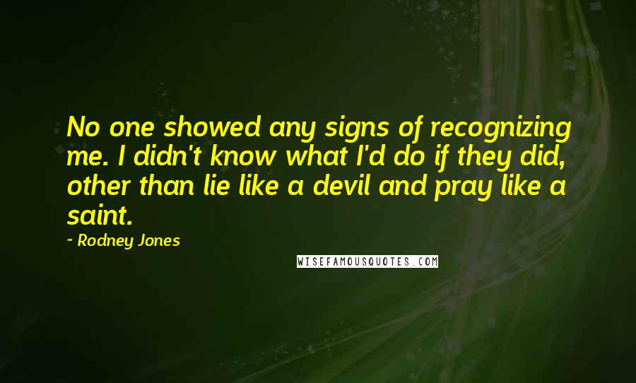 Rodney Jones Quotes: No one showed any signs of recognizing me. I didn't know what I'd do if they did, other than lie like a devil and pray like a saint.