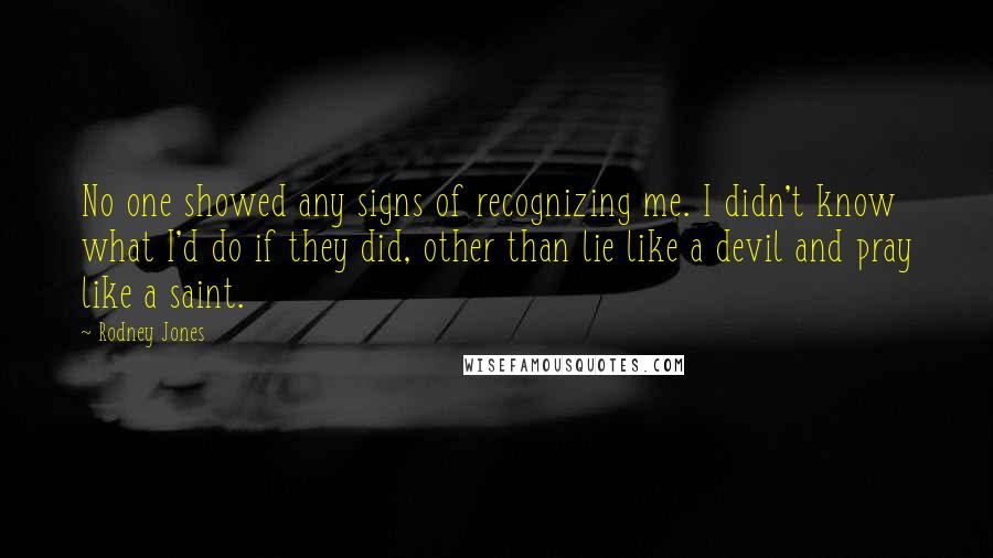 Rodney Jones Quotes: No one showed any signs of recognizing me. I didn't know what I'd do if they did, other than lie like a devil and pray like a saint.